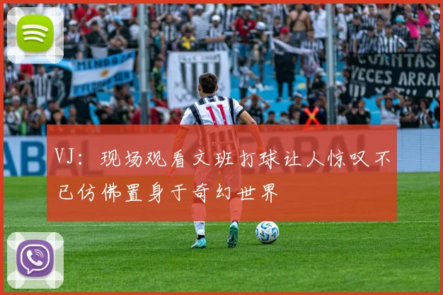 VJ：现场观看文班打球让人惊叹不已仿佛置身于奇幻世界