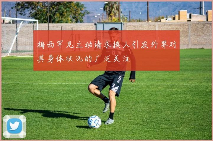 梅西罕见主动请求换人引发外界对其身体状况的广泛关注