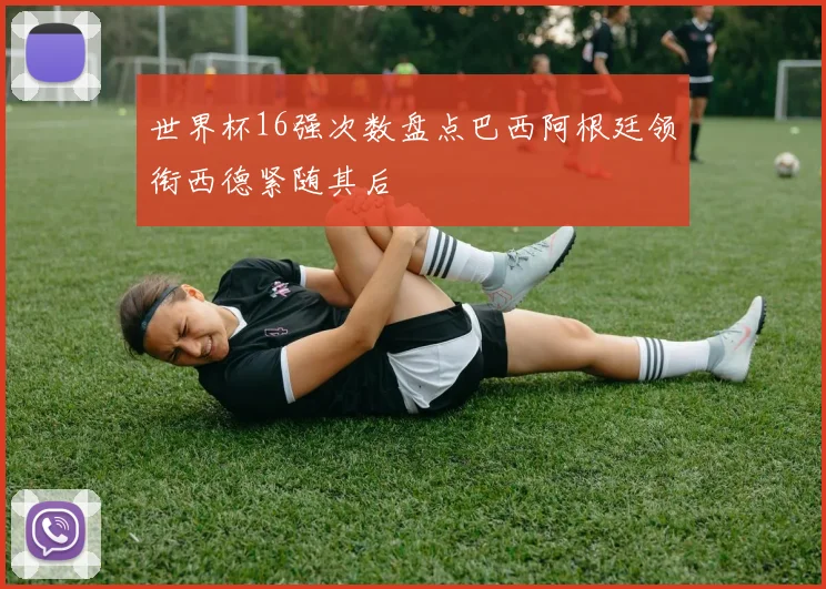 世界杯16强次数盘点巴西阿根廷领衔西德紧随其后