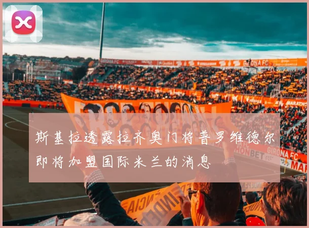 斯基拉透露拉齐奥门将普罗维德尔即将加盟国际米兰的消息