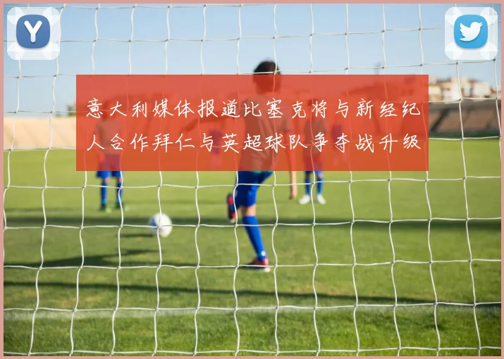 意大利媒体报道比塞克将与新经纪人合作拜仁与英超球队争夺战升级