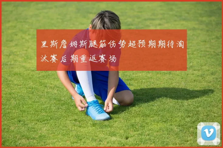 里斯詹姆斯腿筋伤势超预期期待淘汰赛后期重返赛场