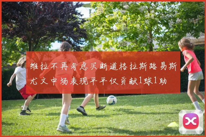 维拉不再考虑买断道格拉斯路易斯尤文中场表现平平仅贡献1球1助