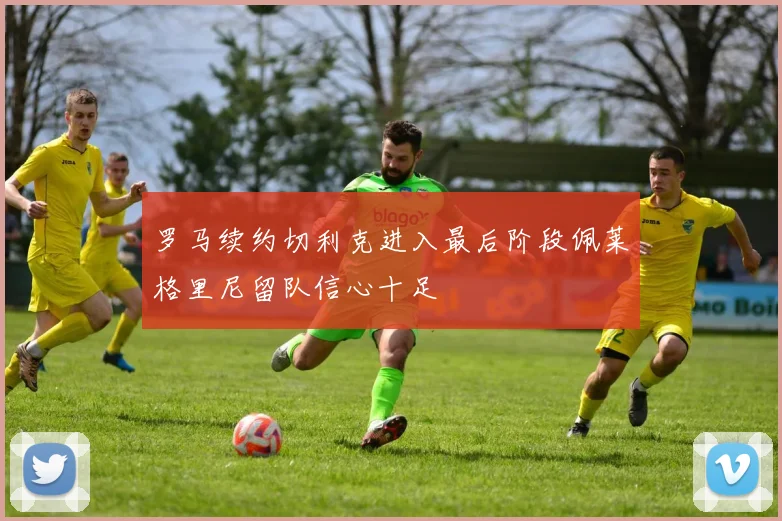 罗马续约切利克进入最后阶段佩莱格里尼留队信心十足