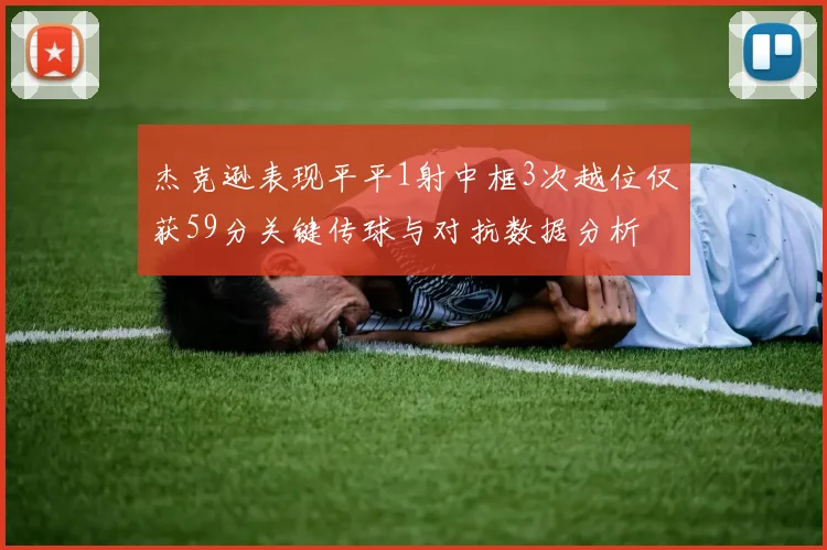 杰克逊表现平平1射中框3次越位仅获59分关键传球与对抗数据分析
