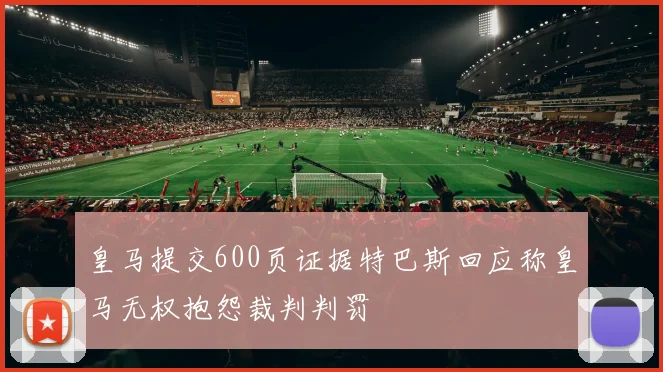 皇马提交600页证据特巴斯回应称皇马无权抱怨裁判判罚