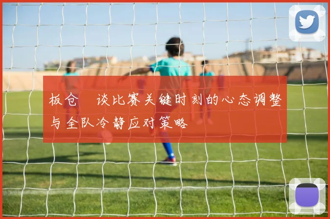 板仓滉谈比赛关键时刻的心态调整与全队冷静应对策略