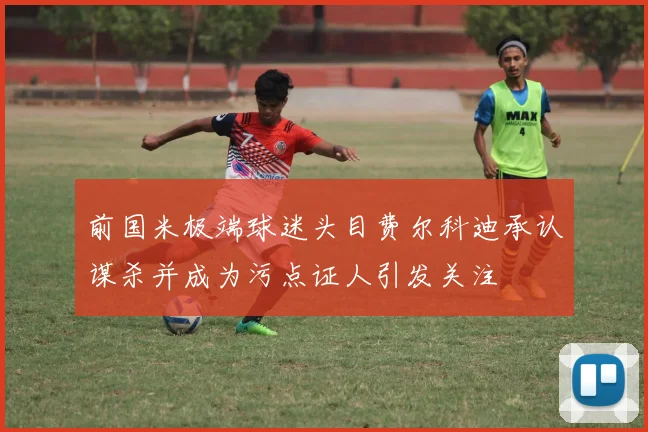 前国米极端球迷头目费尔科迪承认谋杀并成为污点证人引发关注