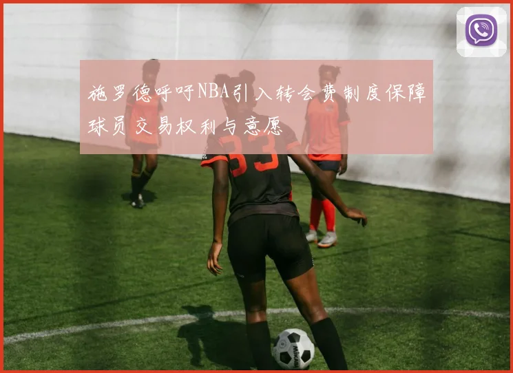施罗德呼吁NBA引入转会费制度保障球员交易权利与意愿