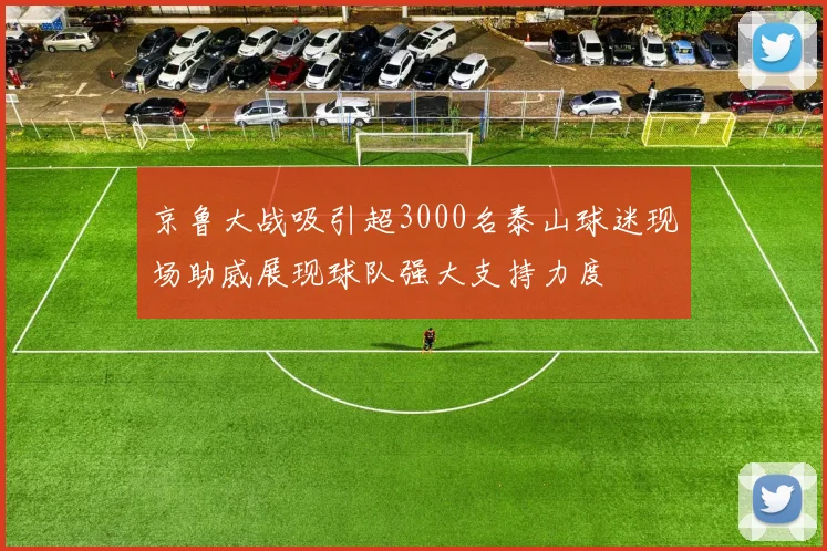 京鲁大战吸引超3000名泰山球迷现场助威展现球队强大支持力度