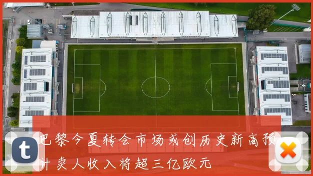 巴黎今夏转会市场或创历史新高预计卖人收入将超三亿欧元