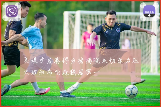 美媒季后赛得分榜揭晓米切尔力压文班和布伦森稳居第一