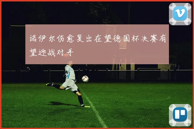 诺伊尔伤愈复出在望德国杯决赛有望迎战对手