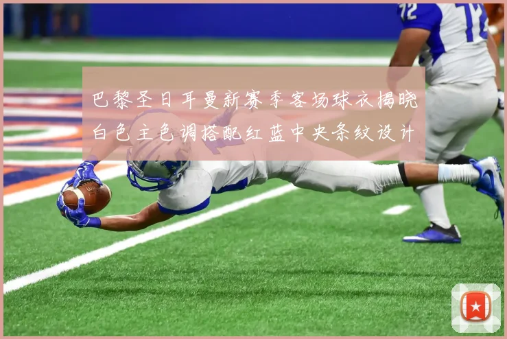 巴黎圣日耳曼新赛季客场球衣揭晓白色主色调搭配红蓝中央条纹设计
