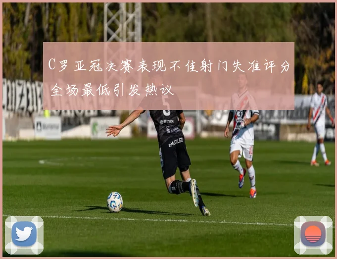 C罗亚冠决赛表现不佳射门失准评分全场最低引发热议